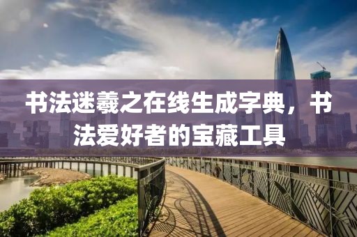 书法迷羲之在线生成字典，书法爱好者的宝藏工具