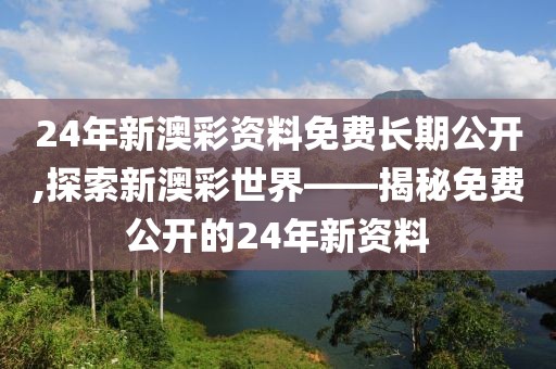 24年新澳彩资料免费长期公开,探索新澳彩世界——揭秘免费公开的24年新资料