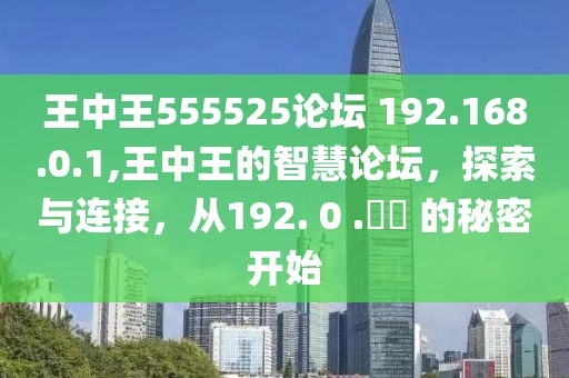 王中王555525论坛 192.168.0.1,王中王的智慧论坛，探索与连接，从192. 0 .​​ 的秘密开始