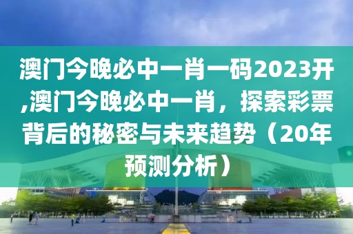 澳门今晚必中一肖一码2023开,澳门今晚必中一肖，探索彩票背后的秘密与未来趋势（20年预测分析）