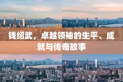 钱绍武，卓越领袖的生平、成就与传奇故事