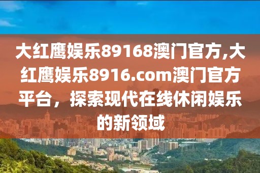 大红鹰娱乐89168澳门官方,大红鹰娱乐8916.com澳门官方平台，探索现代在线休闲娱乐的新领域