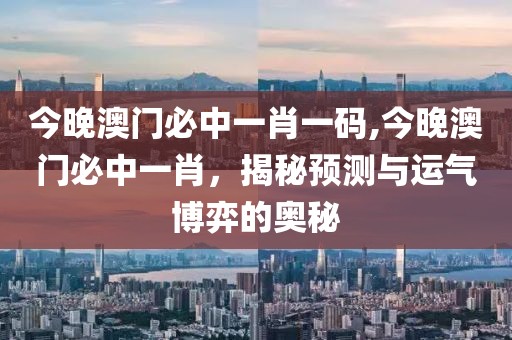 今晚澳门必中一肖一码,今晚澳门必中一肖，揭秘预测与运气博弈的奥秘