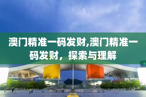 澳门精准一码发财,澳门精准一码发财，探索与理解