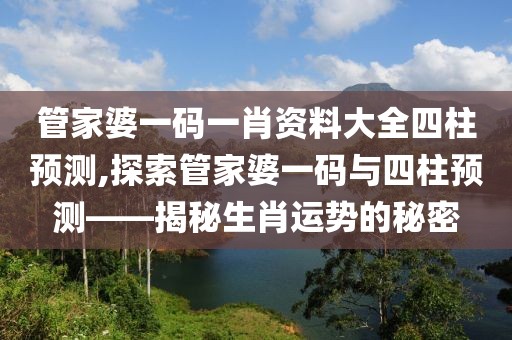 管家婆一码一肖资料大全四柱预测,探索管家婆一码与四柱预测——揭秘生肖运势的秘密