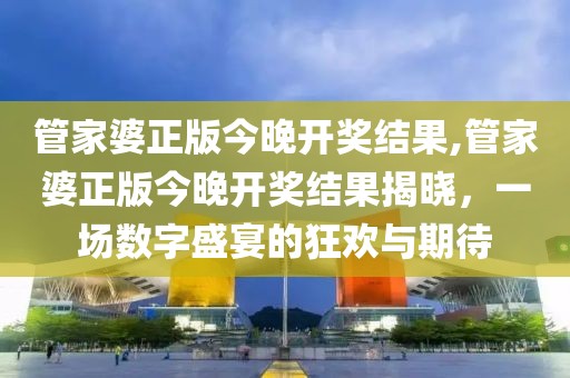 管家婆正版今晚开奖结果,管家婆正版今晚开奖结果揭晓，一场数字盛宴的狂欢与期待