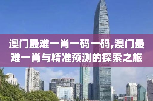 澳门最难一肖一码一码,澳门最难一肖与精准预测的探索之旅