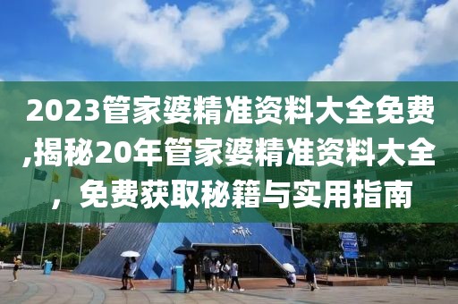 2023管家婆精准资料大全免费,揭秘20年管家婆精准资料大全，免费获取秘籍与实用指南