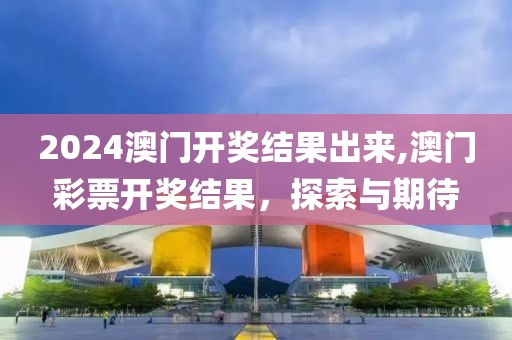 2024澳门开奖结果出来,澳门彩票开奖结果，探索与期待