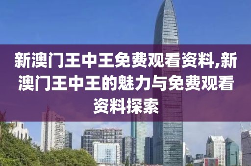 新澳门王中王免费观看资料,新澳门王中王的魅力与免费观看资料探索