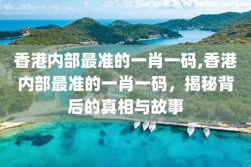香港内部最准的一肖一码,香港内部最准的一肖一码，揭秘背后的真相与故事