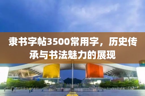 隶书字帖3500常用字，历史传承与书法魅力的展现