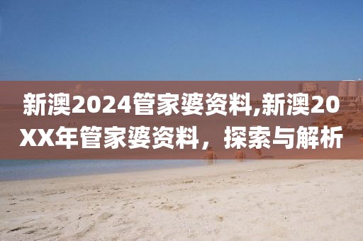 新澳2024管家婆资料,新澳20XX年管家婆资料，探索与解析