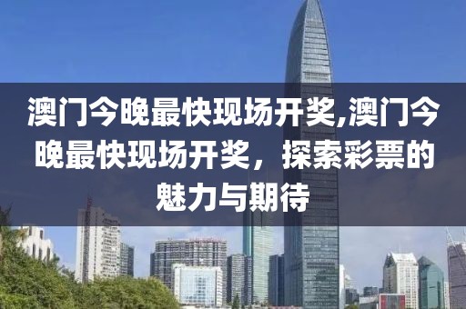 澳门今晚最快现场开奖,澳门今晚最快现场开奖，探索彩票的魅力与期待