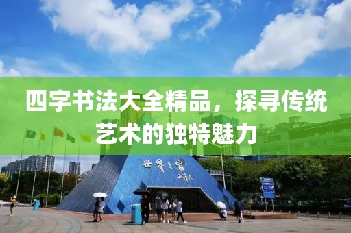 四字书法大全精品，探寻传统艺术的独特魅力