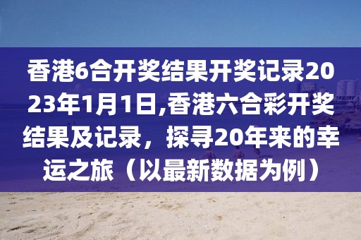 香港6合开奖结果开奖记录2023年1月1日,香港六合彩开奖结果及记录，探寻20年来的幸运之旅（以最新数据为例）