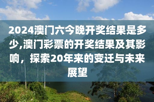 2024澳门六今晚开奖结果是多少,澳门彩票的开奖结果及其影响，探索20年来的变迁与未来展望