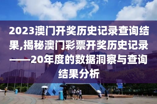 2023澳门开奖历史记录查询结果,揭秘澳门彩票开奖历史记录——20年度的数据洞察与查询结果分析