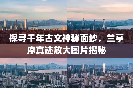 探寻千年古文神秘面纱，兰亭序真迹放大图片揭秘