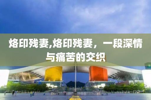 烙印残妻,烙印残妻，一段深情与痛苦的交织