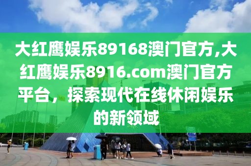 大红鹰娱乐89168澳门官方,大红鹰娱乐8916.com澳门官方平台，探索现代在线休闲娱乐的新领域