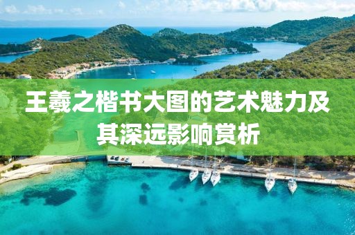 王羲之楷书大图的艺术魅力及其深远影响赏析