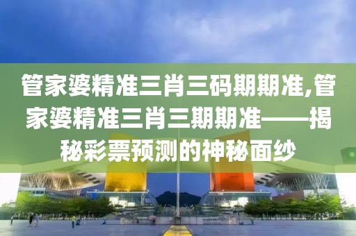 管家婆精准三肖三码期期准,管家婆精准三肖三期期准——揭秘彩票预测的神秘面纱