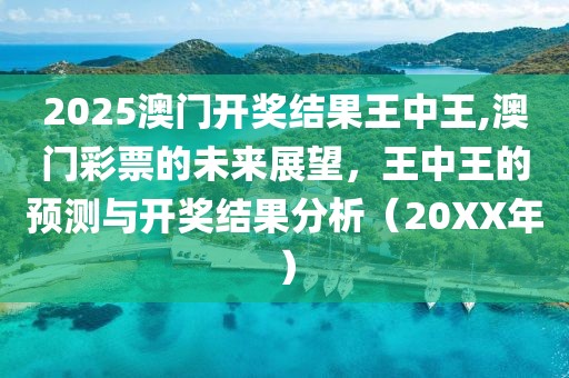 2025澳门开奖结果王中王,澳门彩票的未来展望，王中王的预测与开奖结果分析（20XX年）