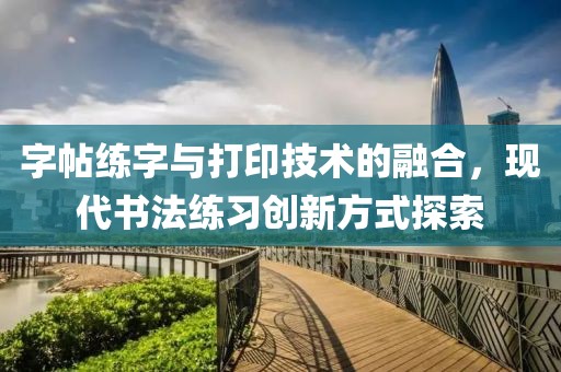 字帖练字与打印技术的融合，现代书法练习创新方式探索