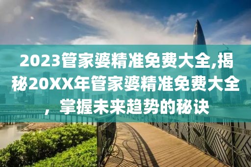 2023管家婆精准免费大全,揭秘20XX年管家婆精准免费大全，掌握未来趋势的秘诀