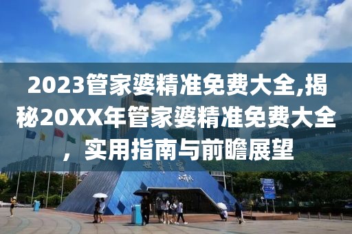 2023管家婆精准免费大全,揭秘20XX年管家婆精准免费大全，实用指南与前瞻展望