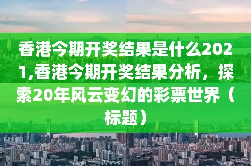 香港今期开奖结果是什么2021,香港今期开奖结果分析，探索20年风云变幻的彩票世界（标题）