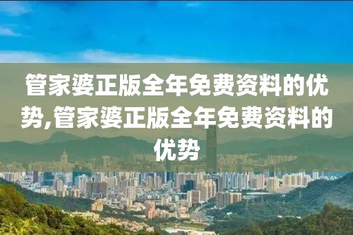 管家婆正版全年免费资料的优势,管家婆正版全年免费资料的优势