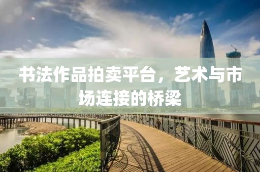 书法作品拍卖平台，艺术与市场连接的桥梁