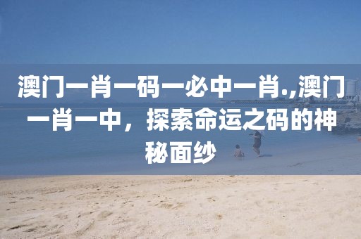 澳门一肖一码一必中一肖.,澳门一肖一中，探索命运之码的神秘面纱
