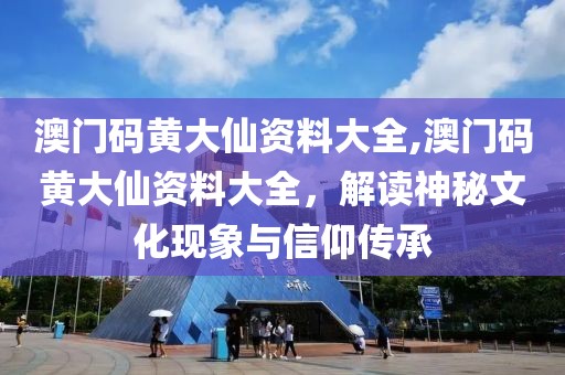 澳门码黄大仙资料大全,澳门码黄大仙资料大全，解读神秘文化现象与信仰传承