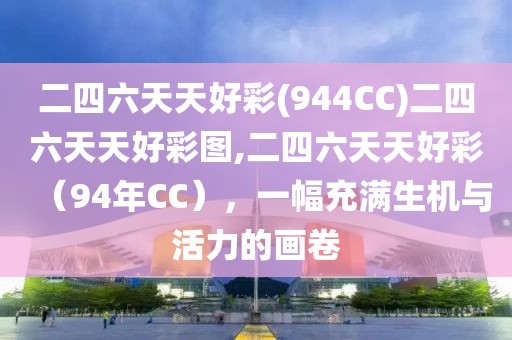 二四六天天好彩(944CC)二四六天天好彩图,二四六天天好彩（94年CC），一幅充满生机与活力的画卷