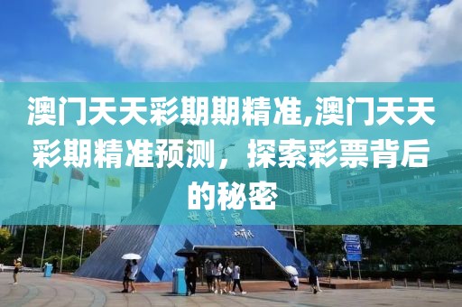澳门天天彩期期精准,澳门天天彩期精准预测，探索彩票背后的秘密