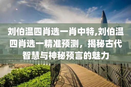 刘伯温四肖选一肖中特,刘伯温四肖选一精准预测，揭秘古代智慧与神秘预言的魅力
