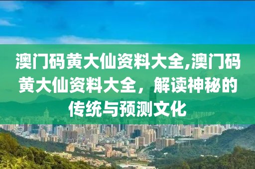 澳门码黄大仙资料大全,澳门码黄大仙资料大全，解读神秘的传统与预测文化
