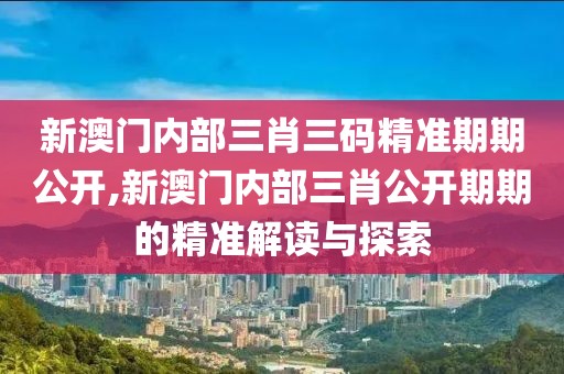 新澳门内部三肖三码精准期期公开,新澳门内部三肖公开期期的精准解读与探索