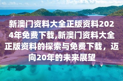 新澳门资料大全正版资料2024年免费下载,新澳门资料大全正版资料的探索与免费下载，迈向20年的未来展望