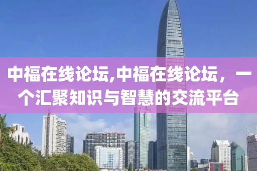 中福在线论坛,中福在线论坛，一个汇聚知识与智慧的交流平台