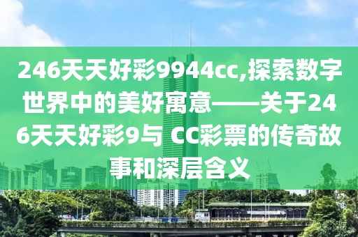 246天天好彩9944cc,探索数字世界中的美好寓意——关于246天天好彩9与 CC彩票的传奇故事和深层含义