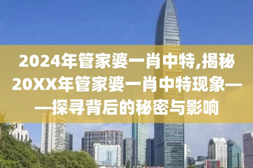 2024年管家婆一肖中特,揭秘20XX年管家婆一肖中特现象——探寻背后的秘密与影响