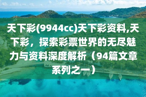 天下彩(9944cc)天下彩资料,天下彩，探索彩票世界的无尽魅力与资料深度解析（94篇文章系列之一）