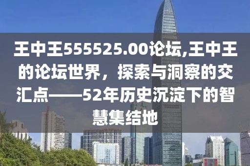 王中王555525.00论坛,王中王的论坛世界，探索与洞察的交汇点——52年历史沉淀下的智慧集结地