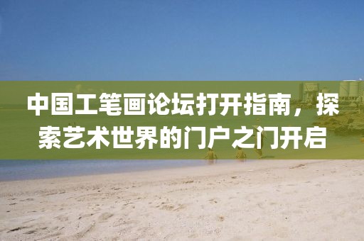 中国工笔画论坛打开指南，探索艺术世界的门户之门开启