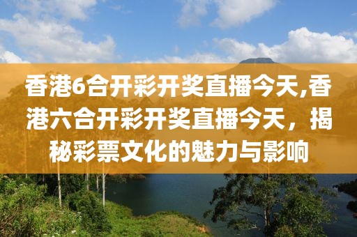 香港6合开彩开奖直播今天,香港六合开彩开奖直播今天，揭秘彩票文化的魅力与影响