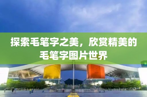 探索毛笔字之美，欣赏精美的毛笔字图片世界